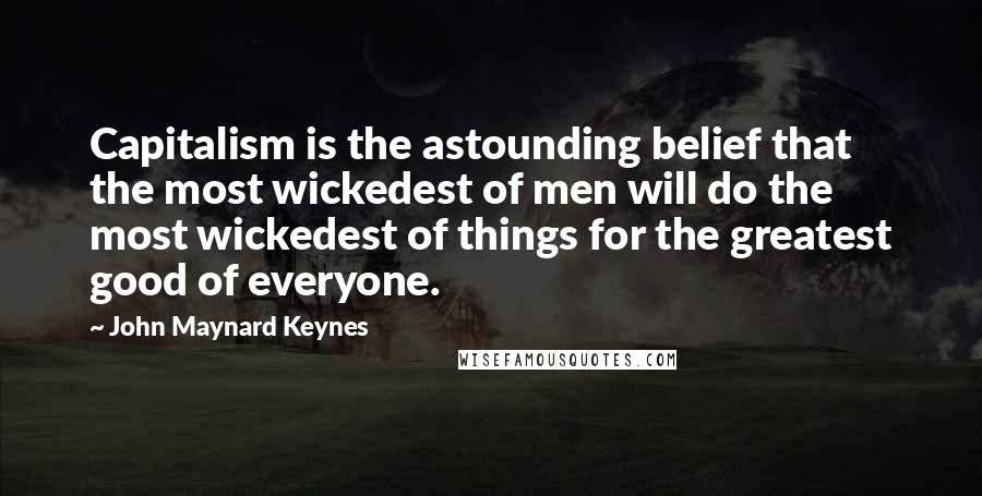 John Maynard Keynes Quotes: Capitalism is the astounding belief that the most wickedest of men will do the most wickedest of things for the greatest good of everyone.