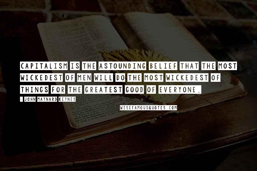 John Maynard Keynes Quotes: Capitalism is the astounding belief that the most wickedest of men will do the most wickedest of things for the greatest good of everyone.