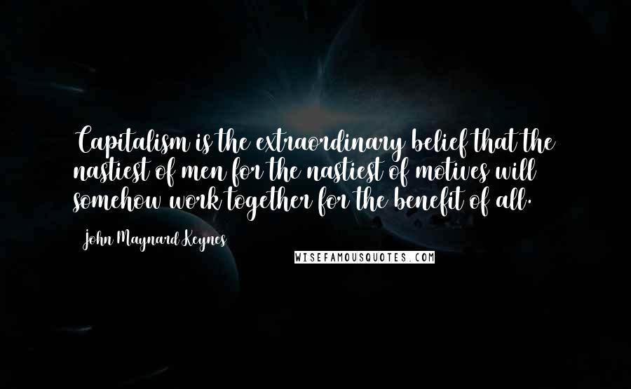 John Maynard Keynes Quotes: Capitalism is the extraordinary belief that the nastiest of men for the nastiest of motives will somehow work together for the benefit of all.