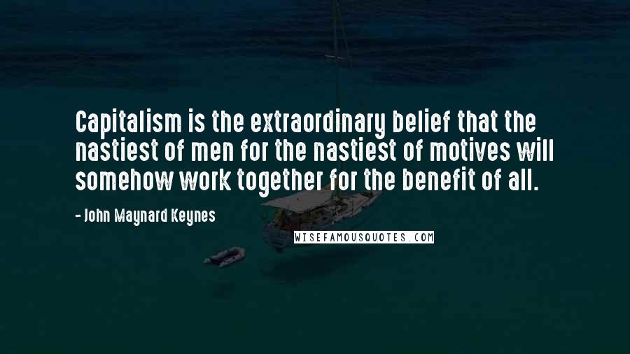 John Maynard Keynes Quotes: Capitalism is the extraordinary belief that the nastiest of men for the nastiest of motives will somehow work together for the benefit of all.