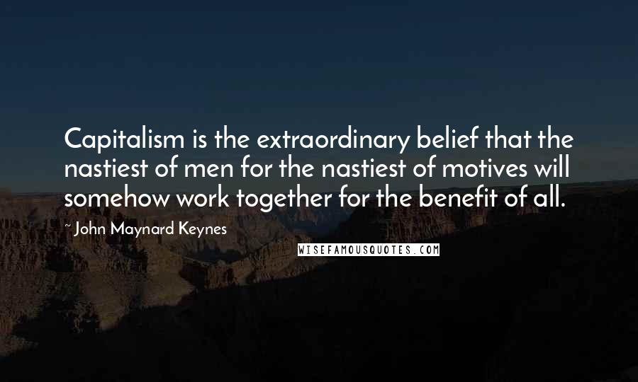 John Maynard Keynes Quotes: Capitalism is the extraordinary belief that the nastiest of men for the nastiest of motives will somehow work together for the benefit of all.