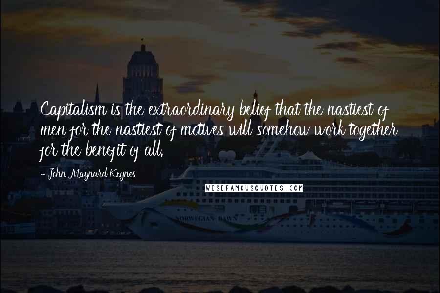 John Maynard Keynes Quotes: Capitalism is the extraordinary belief that the nastiest of men for the nastiest of motives will somehow work together for the benefit of all.