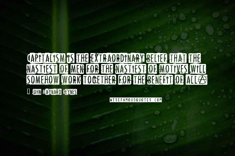 John Maynard Keynes Quotes: Capitalism is the extraordinary belief that the nastiest of men for the nastiest of motives will somehow work together for the benefit of all.