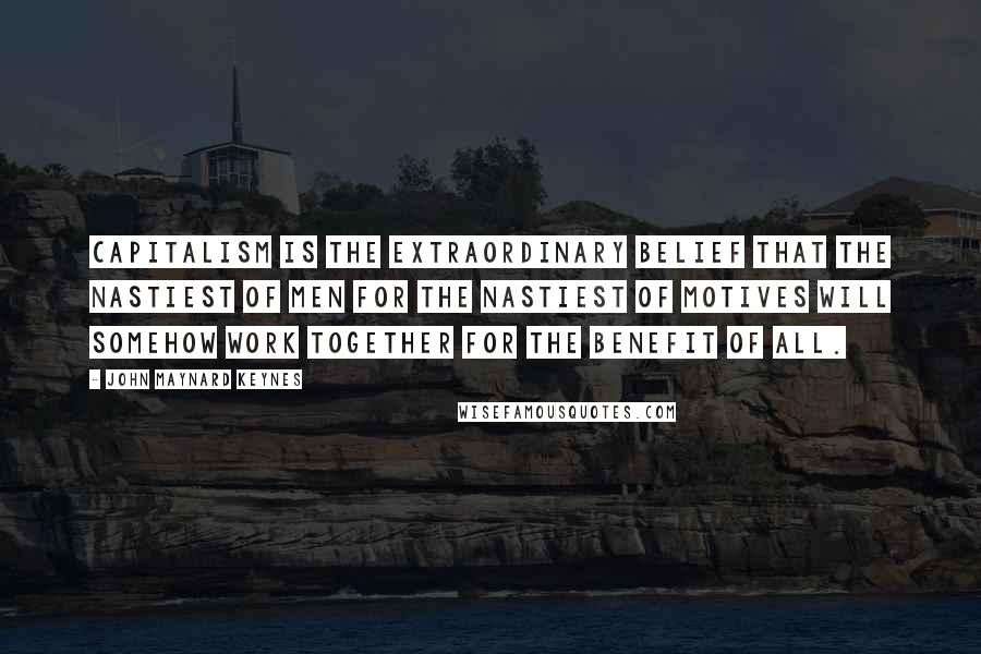 John Maynard Keynes Quotes: Capitalism is the extraordinary belief that the nastiest of men for the nastiest of motives will somehow work together for the benefit of all.