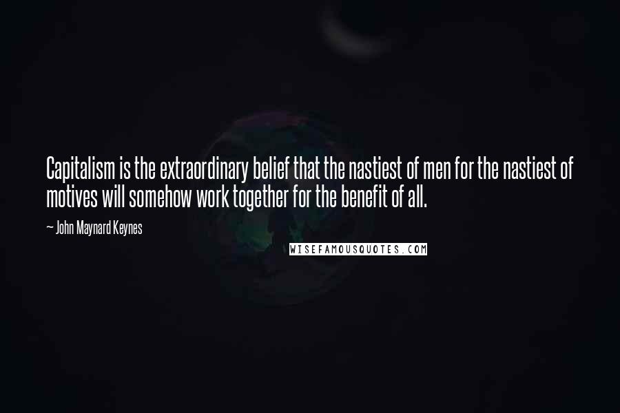 John Maynard Keynes Quotes: Capitalism is the extraordinary belief that the nastiest of men for the nastiest of motives will somehow work together for the benefit of all.