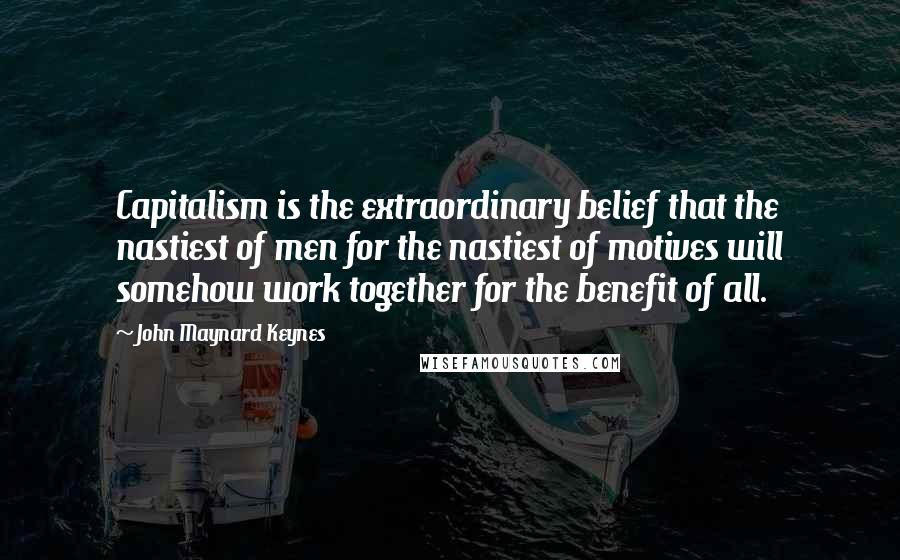 John Maynard Keynes Quotes: Capitalism is the extraordinary belief that the nastiest of men for the nastiest of motives will somehow work together for the benefit of all.