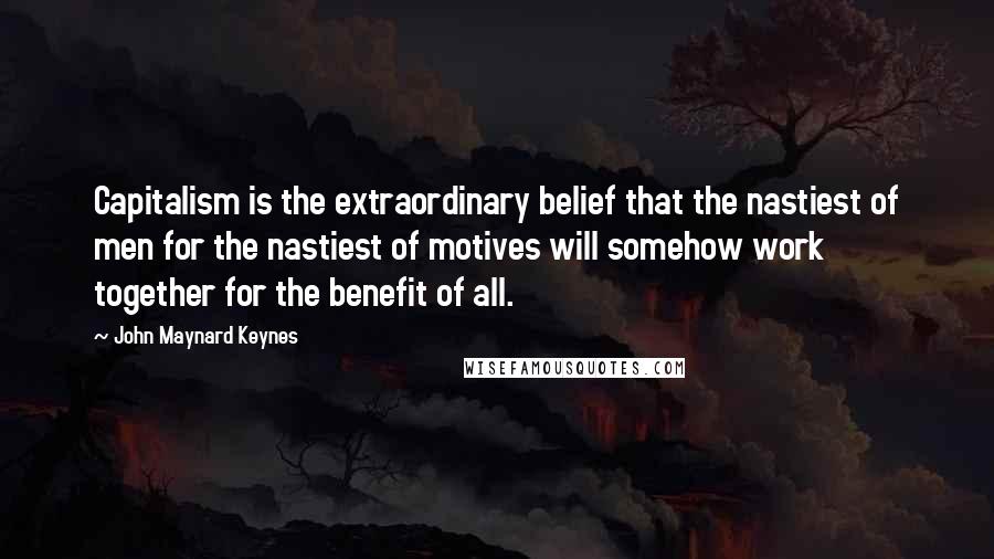 John Maynard Keynes Quotes: Capitalism is the extraordinary belief that the nastiest of men for the nastiest of motives will somehow work together for the benefit of all.