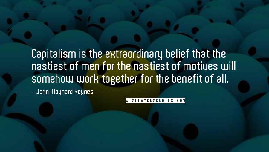 John Maynard Keynes Quotes: Capitalism is the extraordinary belief that the nastiest of men for the nastiest of motives will somehow work together for the benefit of all.