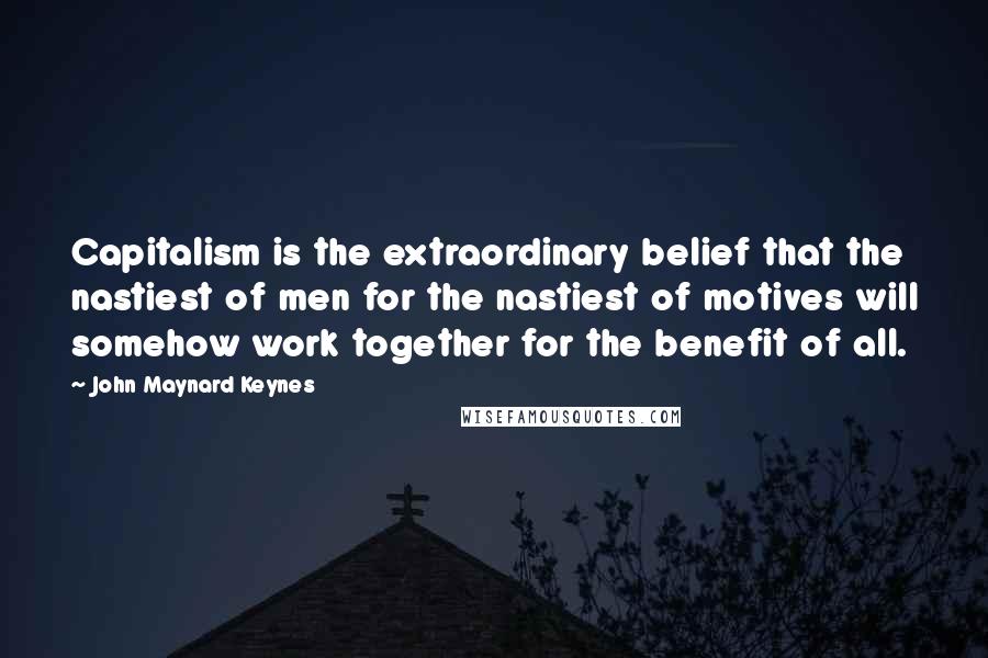 John Maynard Keynes Quotes: Capitalism is the extraordinary belief that the nastiest of men for the nastiest of motives will somehow work together for the benefit of all.