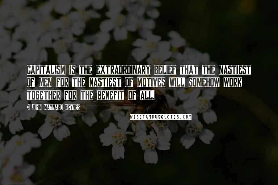 John Maynard Keynes Quotes: Capitalism is the extraordinary belief that the nastiest of men for the nastiest of motives will somehow work together for the benefit of all.