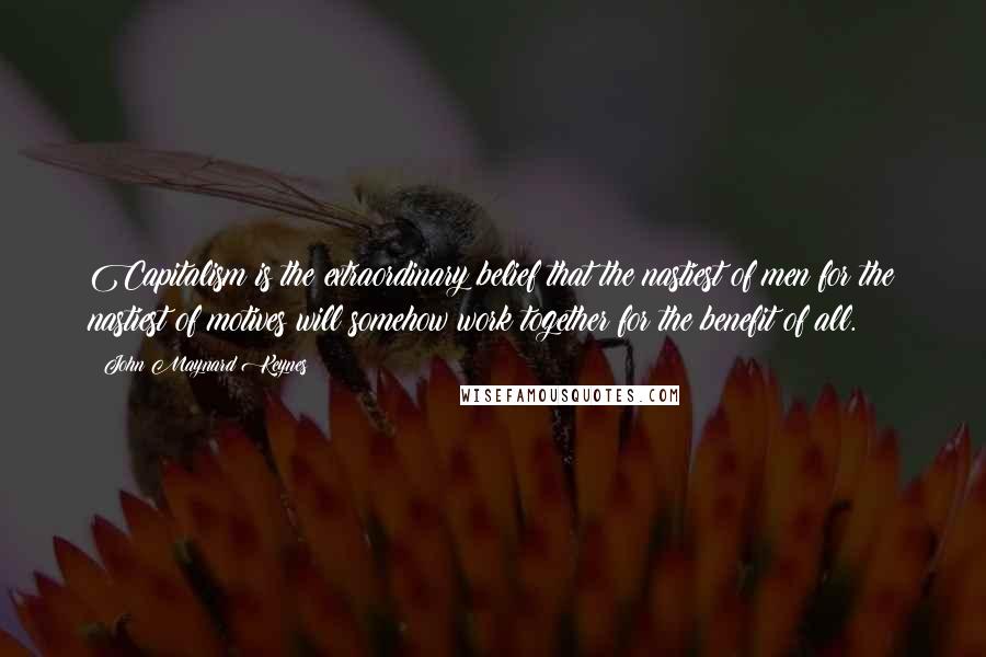 John Maynard Keynes Quotes: Capitalism is the extraordinary belief that the nastiest of men for the nastiest of motives will somehow work together for the benefit of all.