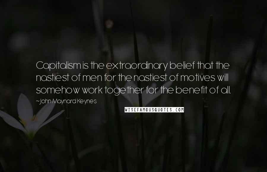 John Maynard Keynes Quotes: Capitalism is the extraordinary belief that the nastiest of men for the nastiest of motives will somehow work together for the benefit of all.