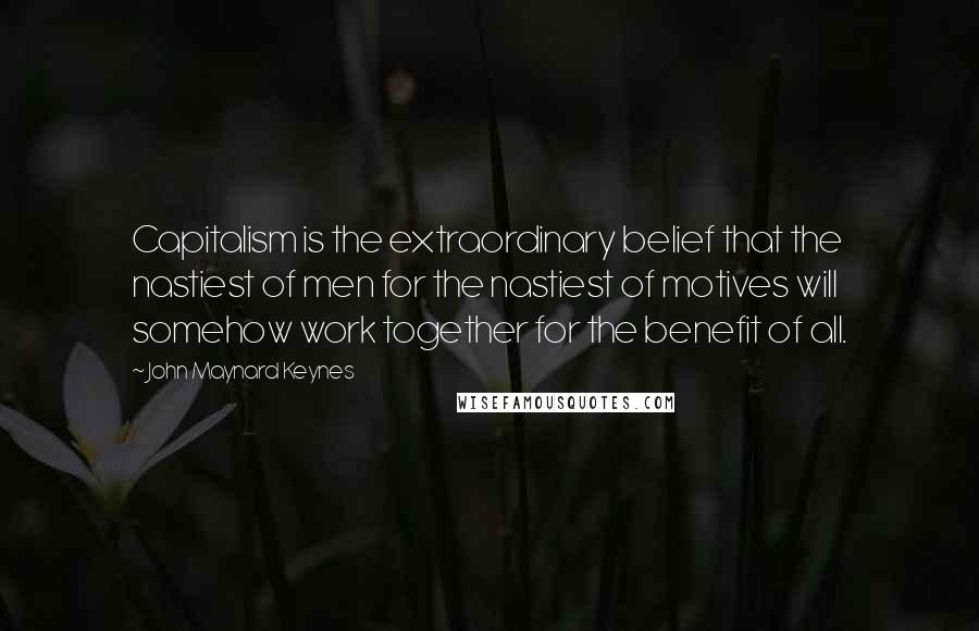 John Maynard Keynes Quotes: Capitalism is the extraordinary belief that the nastiest of men for the nastiest of motives will somehow work together for the benefit of all.