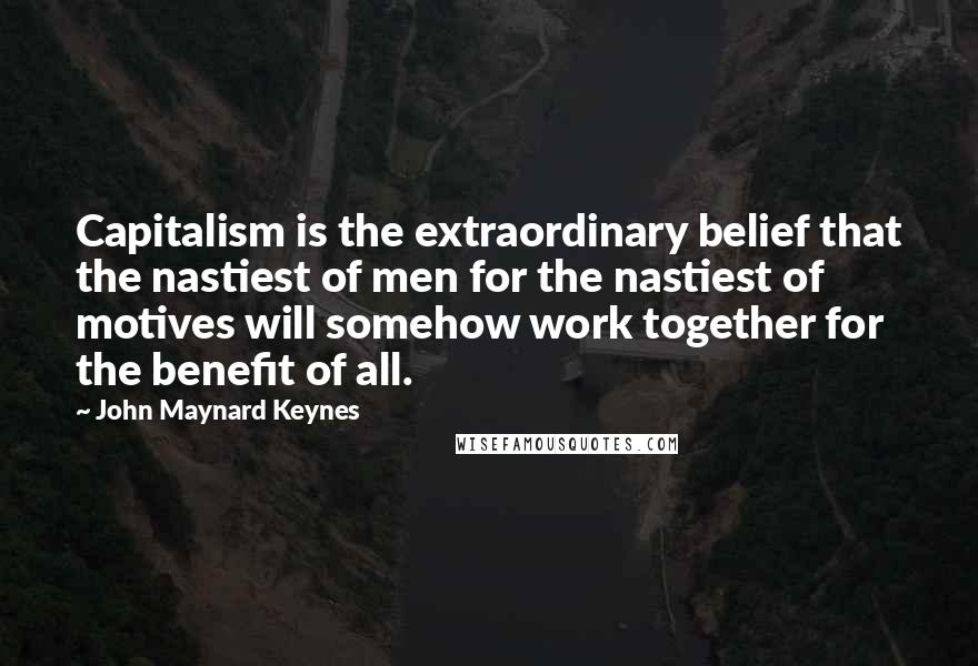 John Maynard Keynes Quotes: Capitalism is the extraordinary belief that the nastiest of men for the nastiest of motives will somehow work together for the benefit of all.