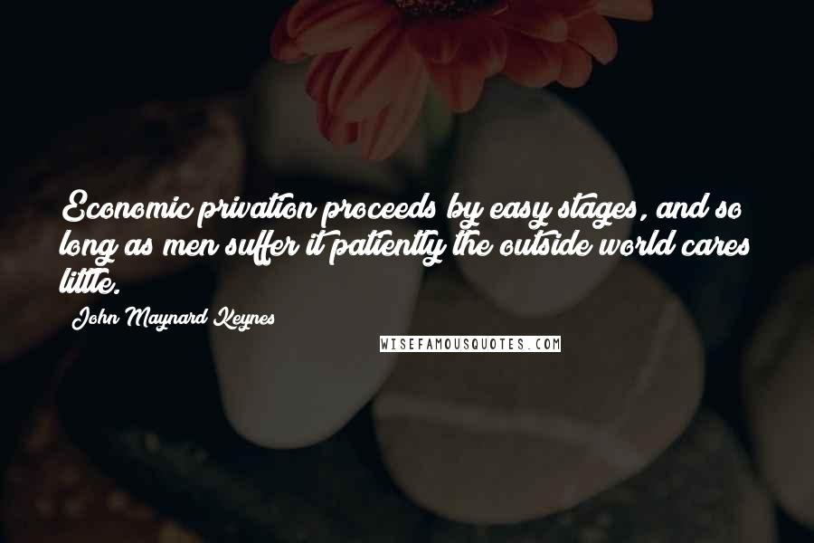John Maynard Keynes Quotes: Economic privation proceeds by easy stages, and so long as men suffer it patiently the outside world cares little.