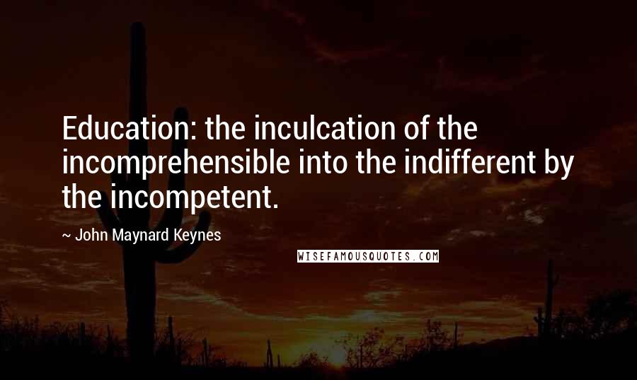 John Maynard Keynes Quotes: Education: the inculcation of the incomprehensible into the indifferent by the incompetent.