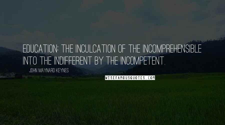 John Maynard Keynes Quotes: Education: the inculcation of the incomprehensible into the indifferent by the incompetent.