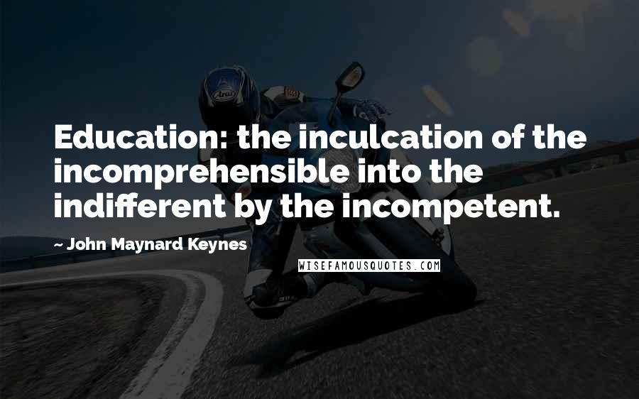 John Maynard Keynes Quotes: Education: the inculcation of the incomprehensible into the indifferent by the incompetent.