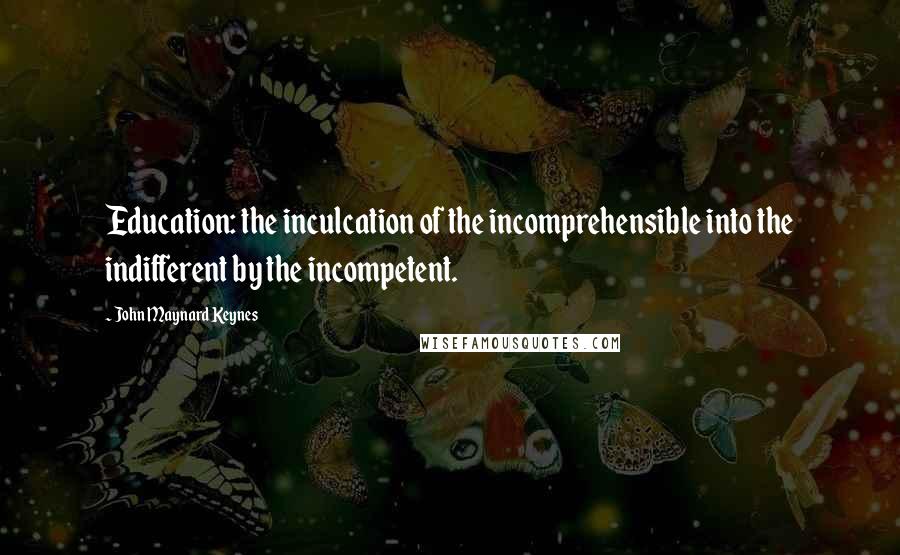 John Maynard Keynes Quotes: Education: the inculcation of the incomprehensible into the indifferent by the incompetent.