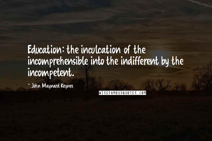 John Maynard Keynes Quotes: Education: the inculcation of the incomprehensible into the indifferent by the incompetent.