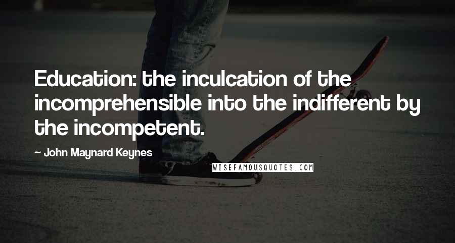 John Maynard Keynes Quotes: Education: the inculcation of the incomprehensible into the indifferent by the incompetent.