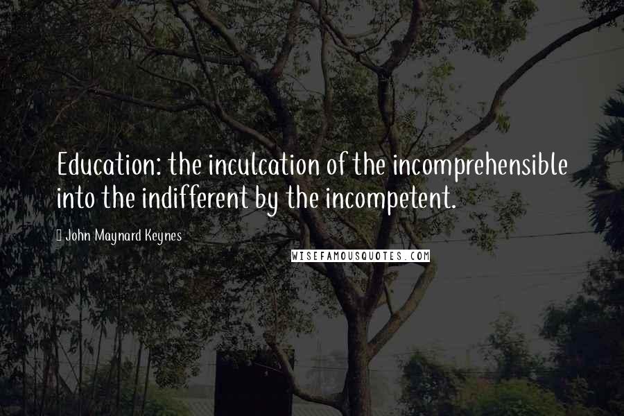 John Maynard Keynes Quotes: Education: the inculcation of the incomprehensible into the indifferent by the incompetent.