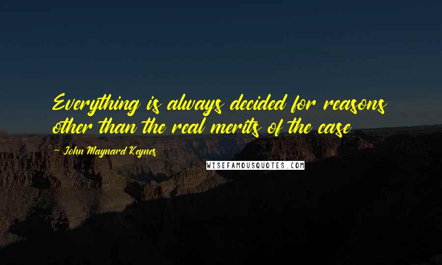 John Maynard Keynes Quotes: Everything is always decided for reasons other than the real merits of the case