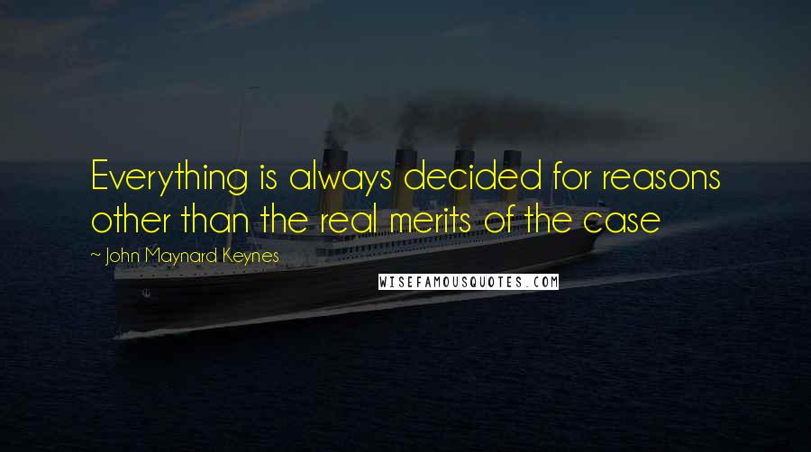 John Maynard Keynes Quotes: Everything is always decided for reasons other than the real merits of the case