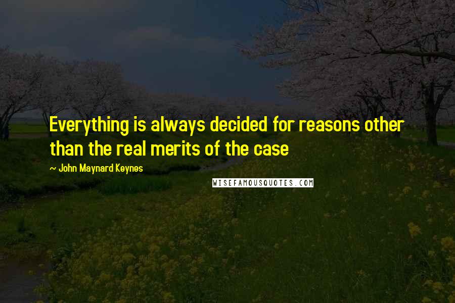 John Maynard Keynes Quotes: Everything is always decided for reasons other than the real merits of the case