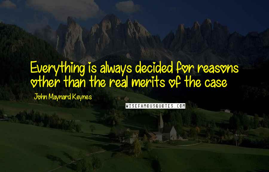 John Maynard Keynes Quotes: Everything is always decided for reasons other than the real merits of the case