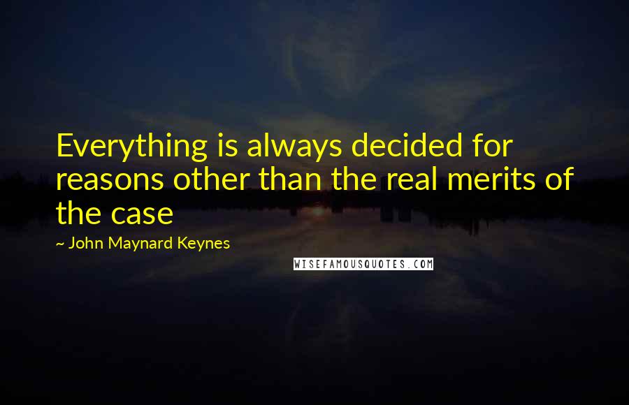 John Maynard Keynes Quotes: Everything is always decided for reasons other than the real merits of the case