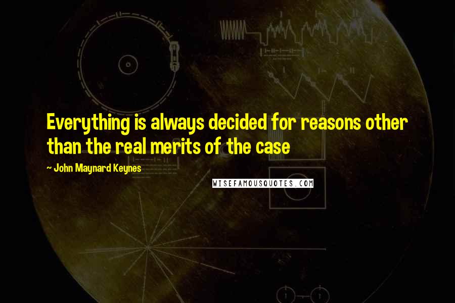 John Maynard Keynes Quotes: Everything is always decided for reasons other than the real merits of the case