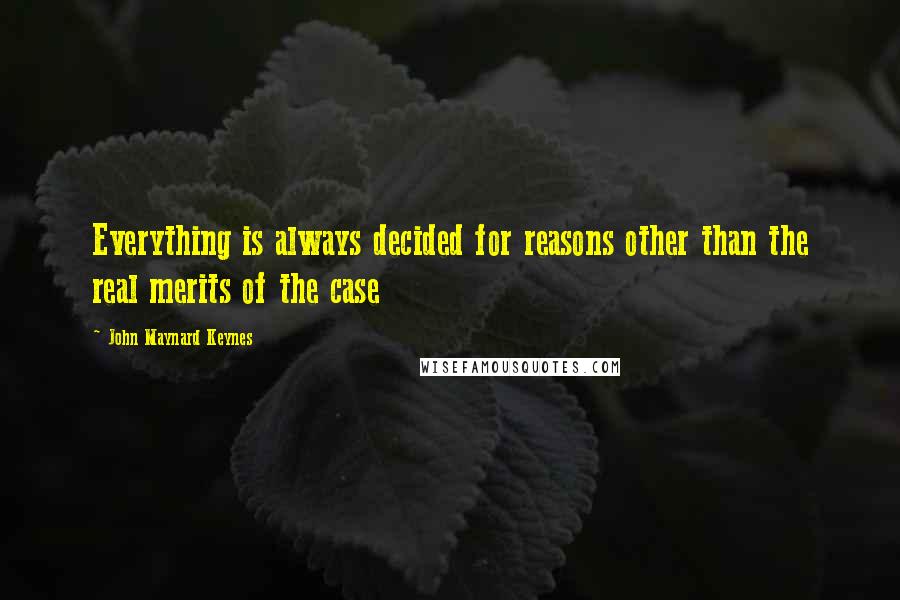 John Maynard Keynes Quotes: Everything is always decided for reasons other than the real merits of the case