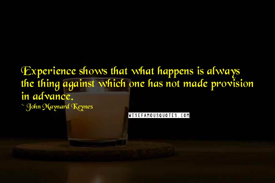 John Maynard Keynes Quotes: Experience shows that what happens is always the thing against which one has not made provision in advance.