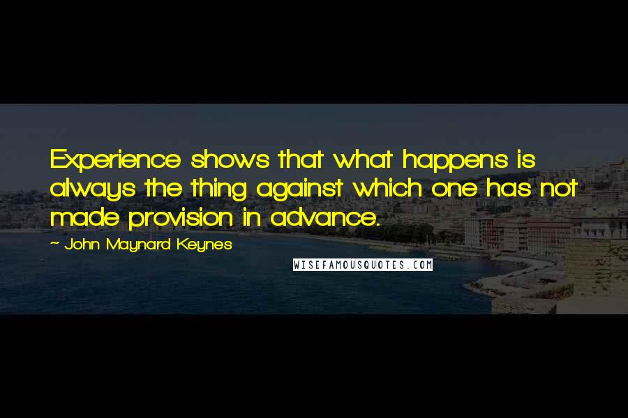 John Maynard Keynes Quotes: Experience shows that what happens is always the thing against which one has not made provision in advance.