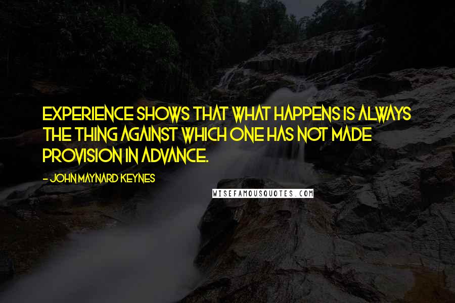 John Maynard Keynes Quotes: Experience shows that what happens is always the thing against which one has not made provision in advance.