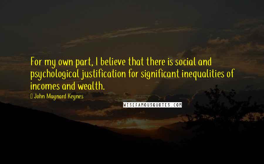 John Maynard Keynes Quotes: For my own part, I believe that there is social and psychological justification for significant inequalities of incomes and wealth.