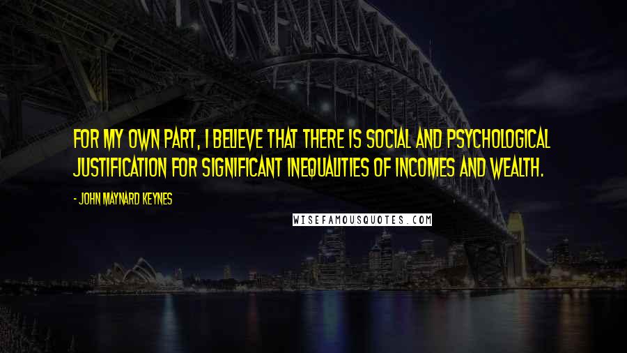 John Maynard Keynes Quotes: For my own part, I believe that there is social and psychological justification for significant inequalities of incomes and wealth.