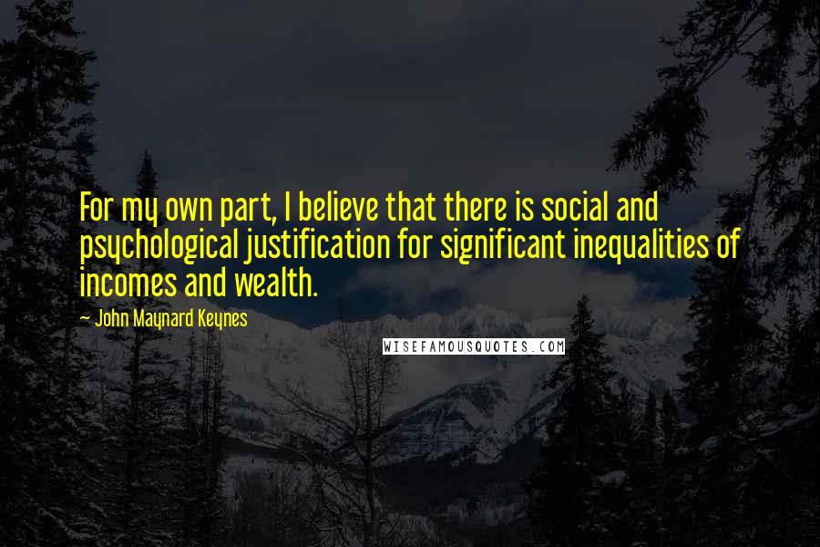 John Maynard Keynes Quotes: For my own part, I believe that there is social and psychological justification for significant inequalities of incomes and wealth.