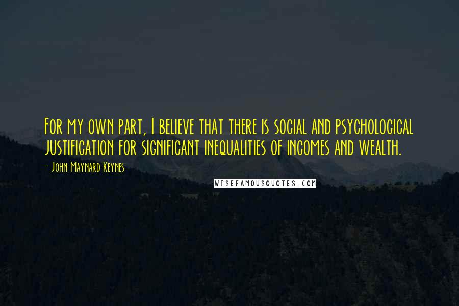 John Maynard Keynes Quotes: For my own part, I believe that there is social and psychological justification for significant inequalities of incomes and wealth.