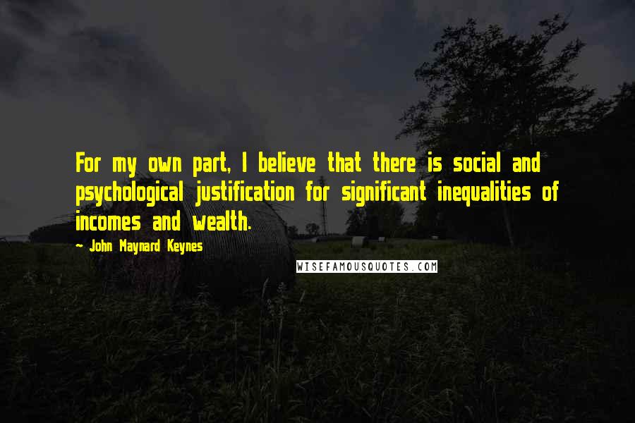 John Maynard Keynes Quotes: For my own part, I believe that there is social and psychological justification for significant inequalities of incomes and wealth.