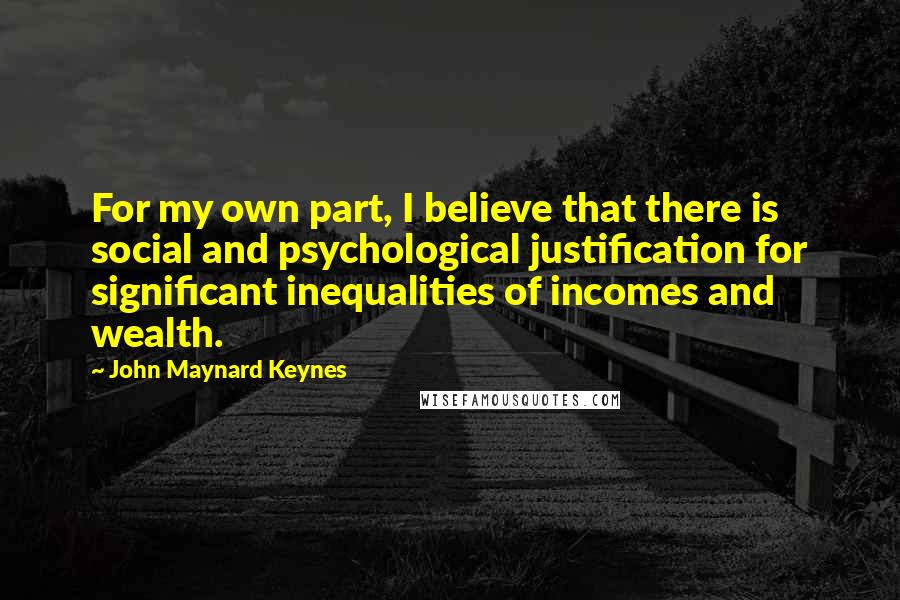 John Maynard Keynes Quotes: For my own part, I believe that there is social and psychological justification for significant inequalities of incomes and wealth.