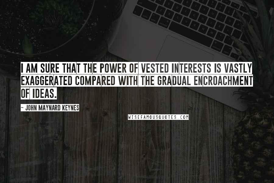 John Maynard Keynes Quotes: I am sure that the power of vested interests is vastly exaggerated compared with the gradual encroachment of ideas.