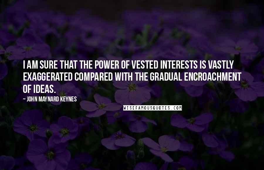 John Maynard Keynes Quotes: I am sure that the power of vested interests is vastly exaggerated compared with the gradual encroachment of ideas.