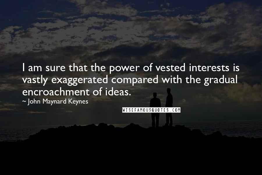 John Maynard Keynes Quotes: I am sure that the power of vested interests is vastly exaggerated compared with the gradual encroachment of ideas.