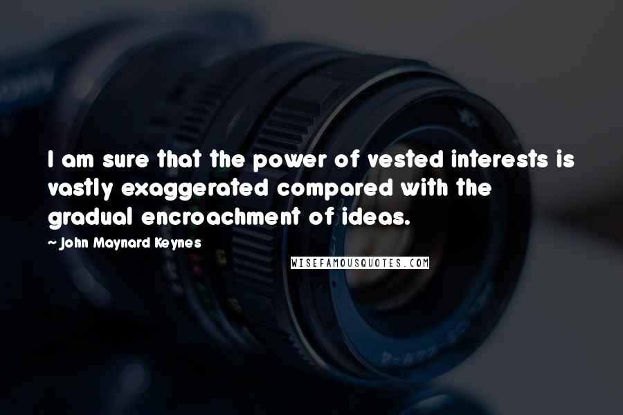 John Maynard Keynes Quotes: I am sure that the power of vested interests is vastly exaggerated compared with the gradual encroachment of ideas.