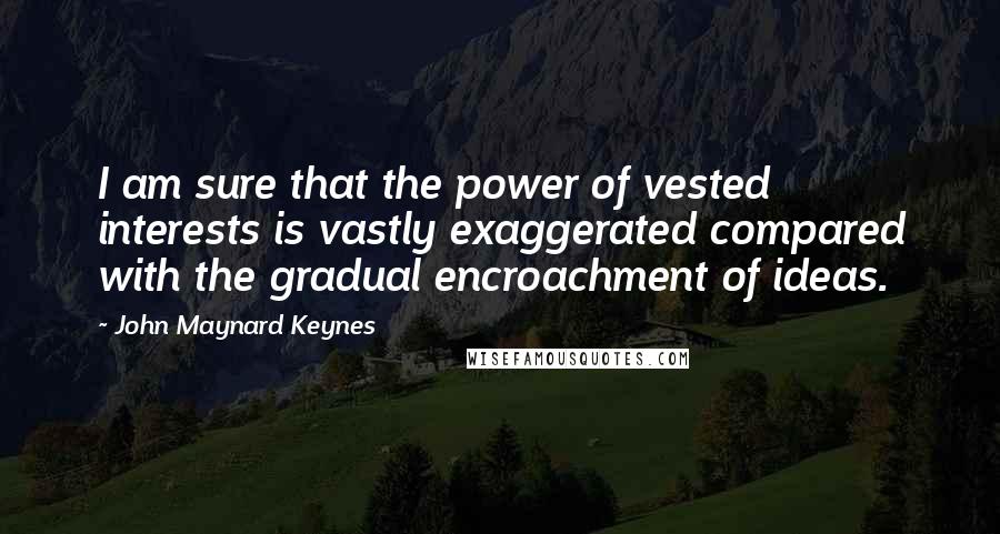 John Maynard Keynes Quotes: I am sure that the power of vested interests is vastly exaggerated compared with the gradual encroachment of ideas.