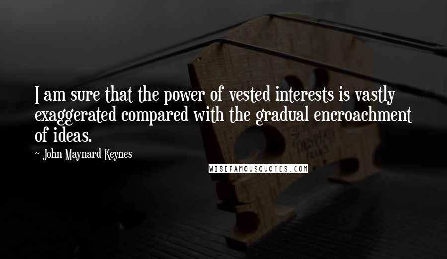 John Maynard Keynes Quotes: I am sure that the power of vested interests is vastly exaggerated compared with the gradual encroachment of ideas.