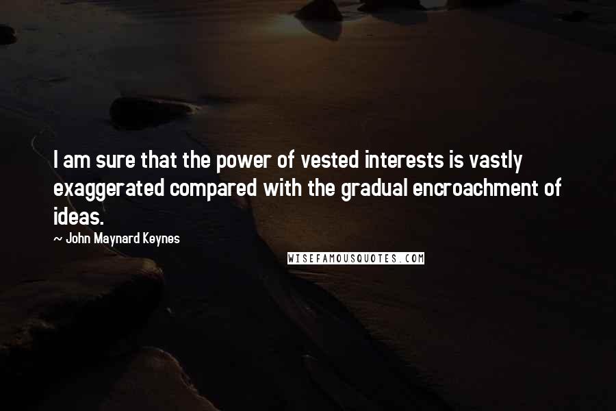 John Maynard Keynes Quotes: I am sure that the power of vested interests is vastly exaggerated compared with the gradual encroachment of ideas.