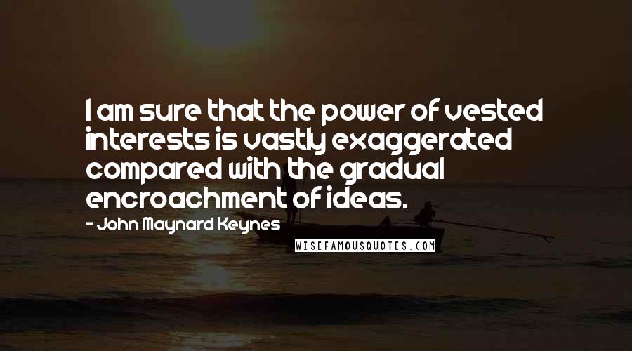 John Maynard Keynes Quotes: I am sure that the power of vested interests is vastly exaggerated compared with the gradual encroachment of ideas.